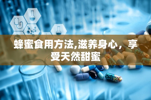 蜂蜜食用方法,滋养身心，享受天然甜蜜