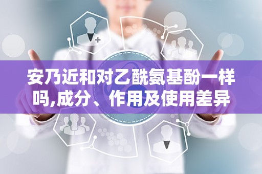 安乃近和对乙酰氨基酚一样吗,成分、作用及使用差异解析”