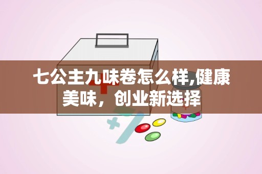 七公主九味卷怎么样,健康美味，创业新选择