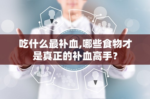 吃什么最补血,哪些食物才是真正的补血高手？