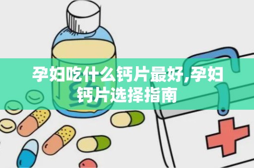 孕妇吃什么钙片最好,孕妇钙片选择指南