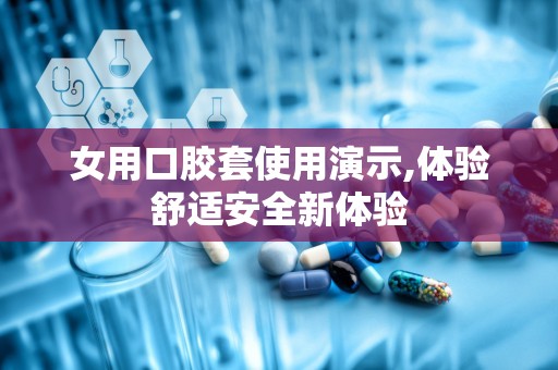 女用口胶套使用演示,体验舒适安全新体验