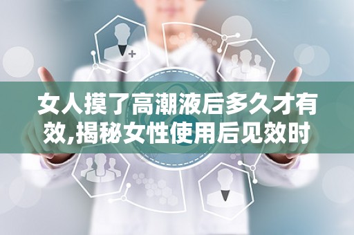 女人摸了高潮液后多久才有效,揭秘女性使用后见效时间