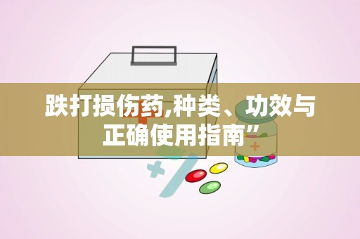 跌打损伤药,种类、功效与正确使用指南”