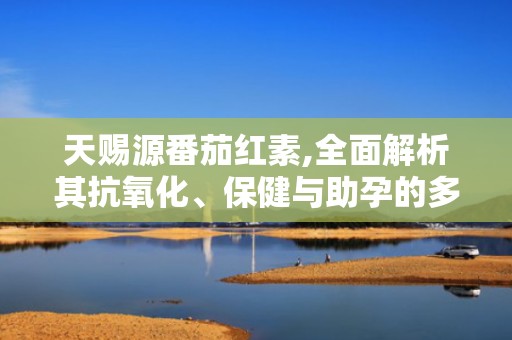 天赐源番茄红素,全面解析其抗氧化、保健与助孕的多重益处”
