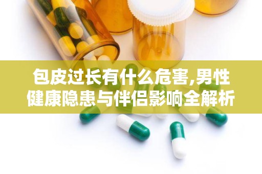 包皮过长有什么危害,男性健康隐患与伴侣影响全解析”
