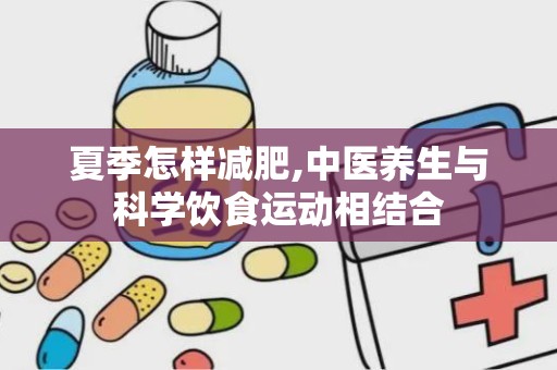 夏季怎样减肥,中医养生与科学饮食运动相结合