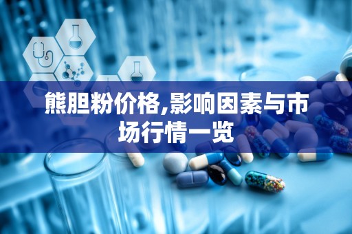 熊胆粉价格,影响因素与市场行情一览