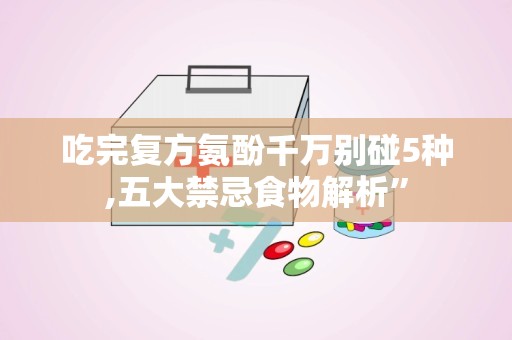 吃完复方氨酚千万别碰5种,五大禁忌食物解析”