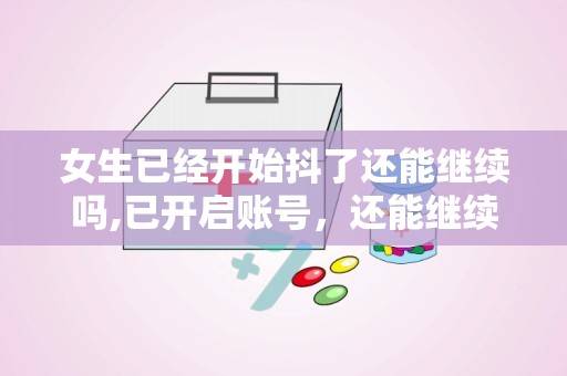 女生已经开始抖了还能继续吗,已开启账号，还能继续探索无限可能”
