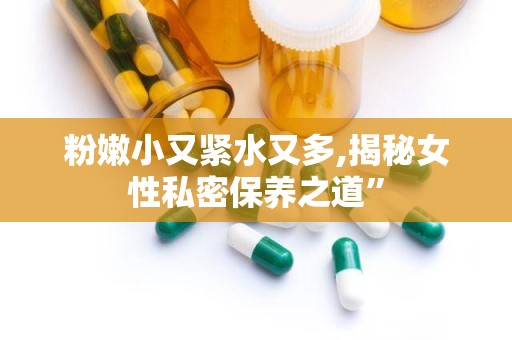粉嫩小又紧水又多,揭秘女性私密保养之道”