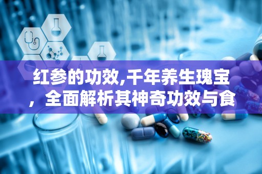 红参的功效,千年养生瑰宝，全面解析其神奇功效与食用之道”