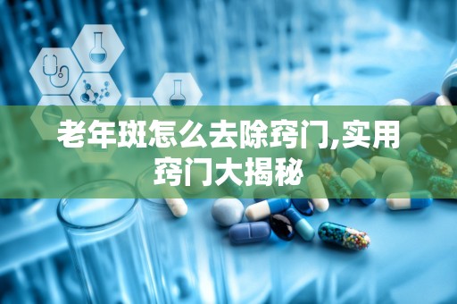 老年斑怎么去除窍门,实用窍门大揭秘