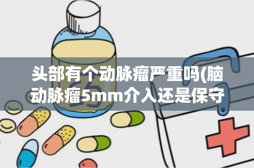 头部有个动脉瘤严重吗(脑动脉瘤5mm介入还是保守治疗)