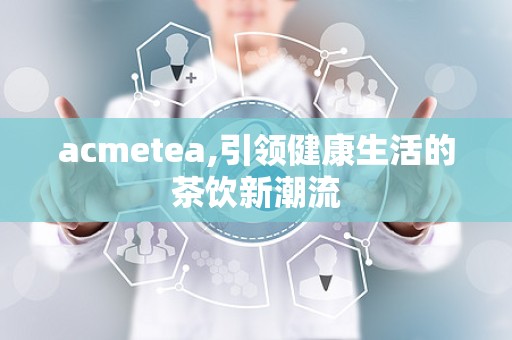 acmetea,引领健康生活的茶饮新潮流