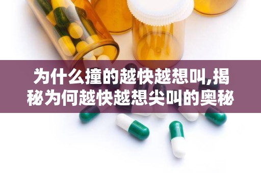 为什么撞的越快越想叫,揭秘为何越快越想尖叫的奥秘