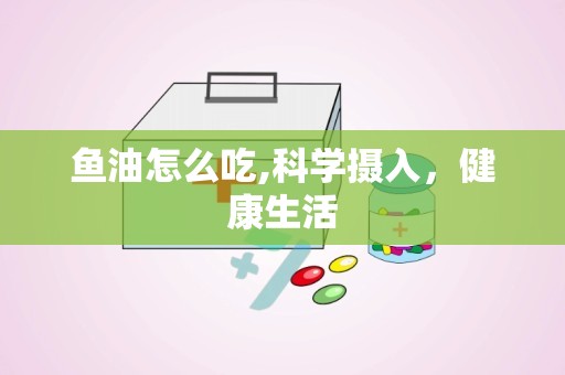 鱼油怎么吃,科学摄入，健康生活
