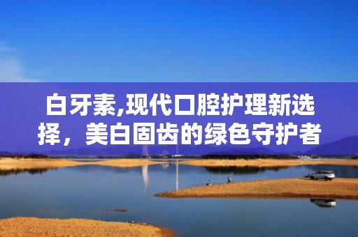 白牙素,现代口腔护理新选择，美白固齿的绿色守护者