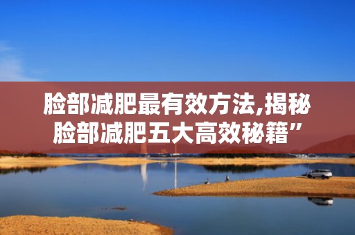脸部减肥最有效方法,揭秘脸部减肥五大高效秘籍”