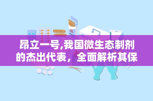 昂立一号,我国微生态制剂的杰出代表，全面解析其保健功能与市场地位”
