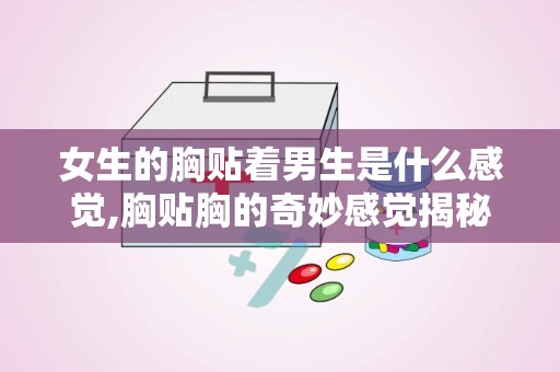 女生的胸贴着男生是什么感觉,胸贴胸的奇妙感觉揭秘