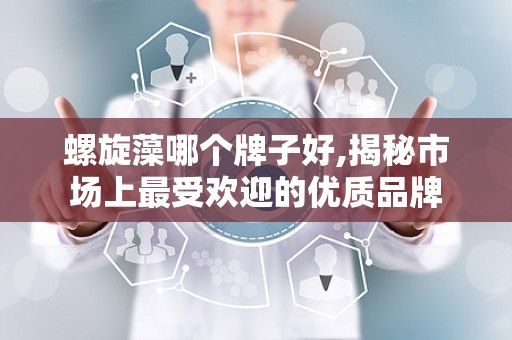 螺旋藻哪个牌子好,揭秘市场上最受欢迎的优质品牌