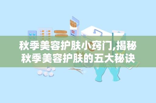秋季美容护肤小窍门,揭秘秋季美容护肤的五大秘诀