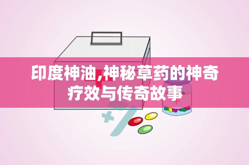 印度神油,神秘草药的神奇疗效与传奇故事