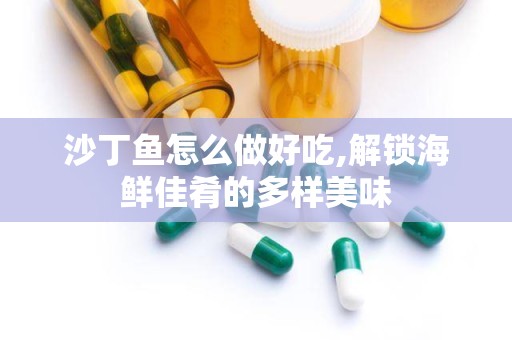 沙丁鱼怎么做好吃,解锁海鲜佳肴的多样美味