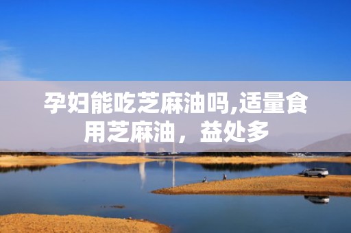 孕妇能吃芝麻油吗,适量食用芝麻油，益处多