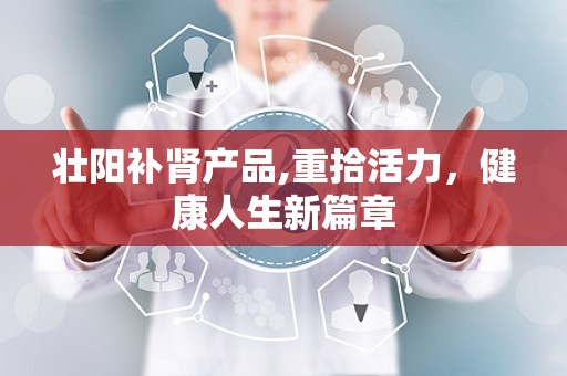 壮阳补肾产品,重拾活力，健康人生新篇章