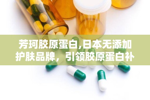 芳珂胶原蛋白,日本无添加护肤品牌，引领胶原蛋白补充新潮流”