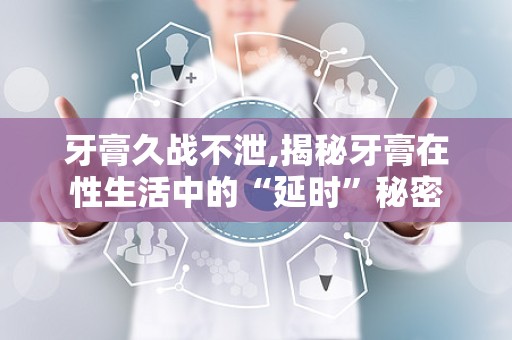 牙膏久战不泄,揭秘牙膏在性生活中的“延时”秘密
