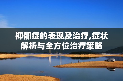 抑郁症的表现及治疗,症状解析与全方位治疗策略