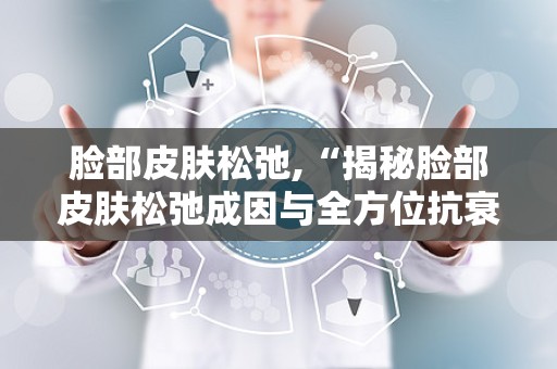 脸部皮肤松弛,“揭秘脸部皮肤松弛成因与全方位抗衰老攻略”