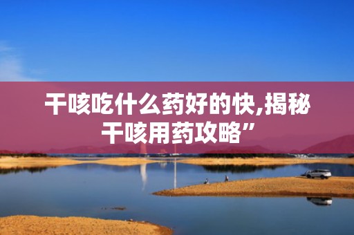 干咳吃什么药好的快,揭秘干咳用药攻略”