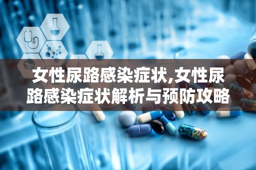 女性尿路感染症状,女性尿路感染症状解析与预防攻略