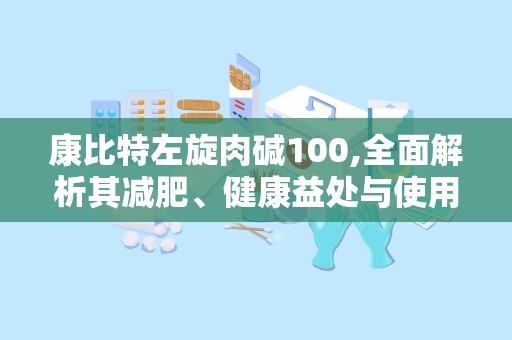 康比特左旋肉碱100,全面解析其减肥、健康益处与使用指南”