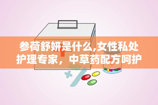 参荷舒妍是什么,女性私处护理专家，中草药配方呵护女性健康