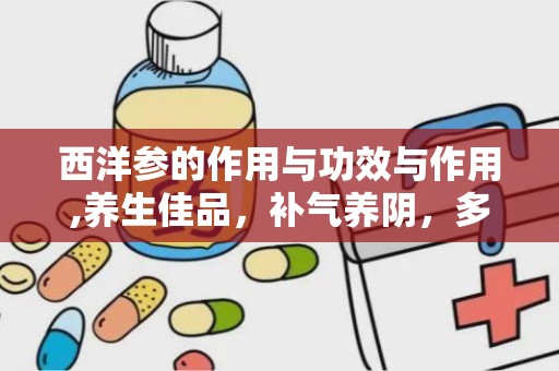西洋参的作用与功效与作用,养生佳品，补气养阴，多重功效守护健康