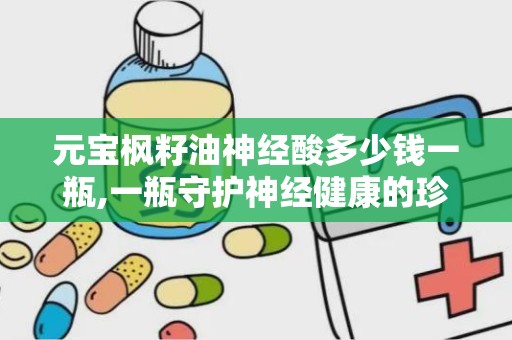 元宝枫籽油神经酸多少钱一瓶,一瓶守护神经健康的珍贵之选”