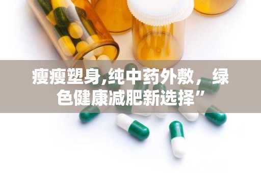 瘦瘦塑身,纯中药外敷，绿色健康减肥新选择”