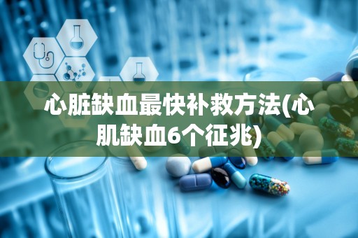 心脏缺血最快补救方法(心肌缺血6个征兆)