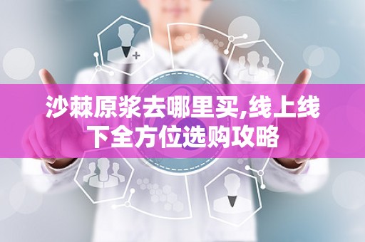 沙棘原浆去哪里买,线上线下全方位选购攻略