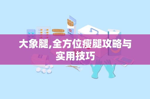 大象腿,全方位瘦腿攻略与实用技巧