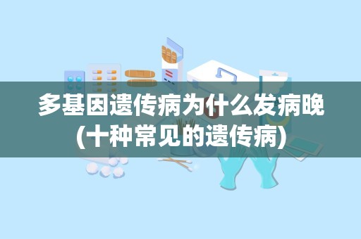 多基因遗传病为什么发病晚(十种常见的遗传病)