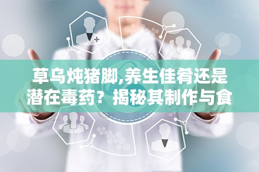 草乌炖猪脚,养生佳肴还是潜在毒药？揭秘其制作与食用风险”