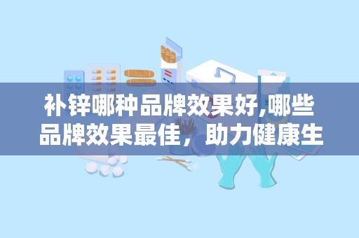 补锌哪种品牌效果好,哪些品牌效果最佳，助力健康生活