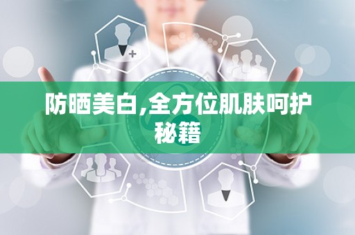 防晒美白,全方位肌肤呵护秘籍