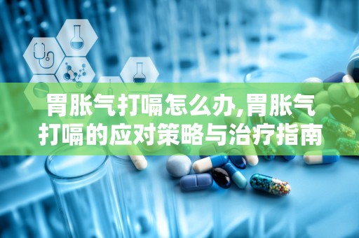 胃胀气打嗝怎么办,胃胀气打嗝的应对策略与治疗指南